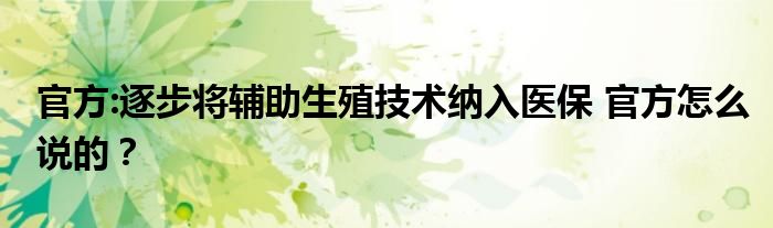 官方:逐步将辅助生殖技术纳入医保 官方怎么说的？
