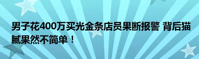 男子花400万买光金条店员果断报警 背后猫腻果然不简单！