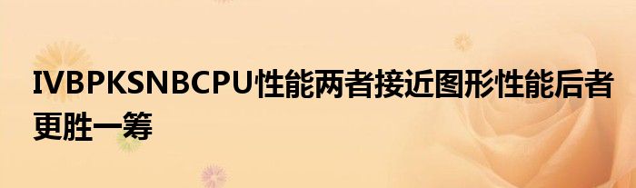 IVBPKSNBCPU性能两者接近图形性能后者更胜一筹