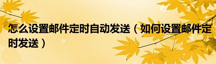 怎么设置邮件定时自动发送（如何设置邮件定时发送）