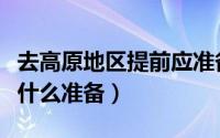 去高原地区提前应准备什么（去高原之前应做什么准备）