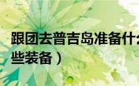 跟团去普吉岛准备什么（普吉岛旅行需要带哪些装备）