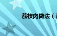 荔枝肉做法（荔枝肉怎么做）