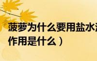 菠萝为什么要用盐水泡一下（菠萝用盐水泡的作用是什么）