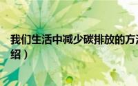 我们生活中减少碳排放的方法（生活中减少碳排放的方法介绍）