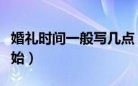 婚礼时间一般写几点（婚礼时间一般写几点开始）