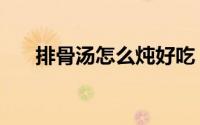 排骨汤怎么炖好吃（这样好吃又简单）