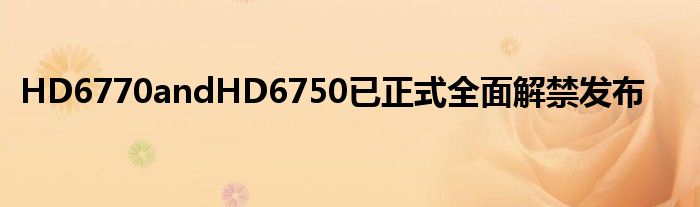 HD6770andHD6750已正式全面解禁发布