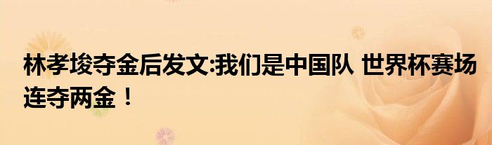 林孝埈夺金后发文:我们是中国队 世界杯赛场连夺两金！