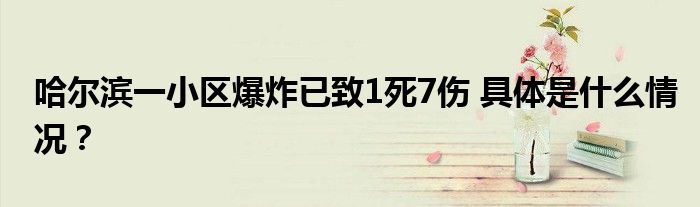 哈尔滨一小区爆炸已致1死7伤 具体是什么情况？