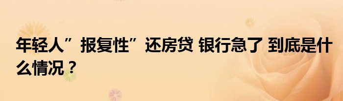 年轻人”报复性”还房贷 银行急了 到底是什么情况？