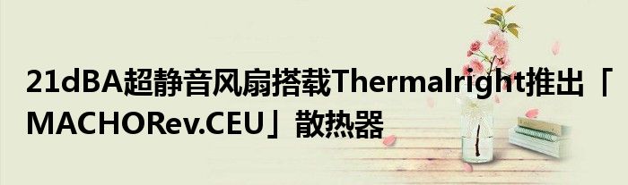 21dBA超静音风扇搭载Thermalright推出「MACHORev.CEU」散热器