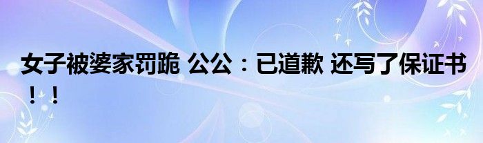 女子被婆家罚跪 公公：已道歉 还写了保证书！！