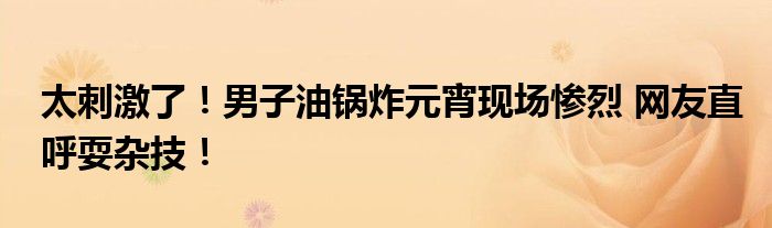 太刺激了！男子油锅炸元宵现场惨烈 网友直呼耍杂技！