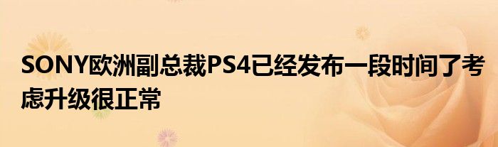 SONY欧洲副总裁PS4已经发布一段时间了考虑升级很正常
