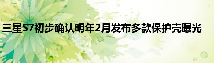 三星S7初步确认明年2月发布多款保护壳曝光