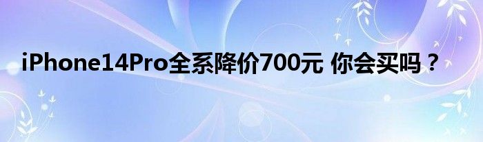 iPhone14Pro全系降价700元 你会买吗？