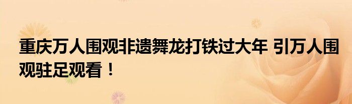 重庆万人围观非遗舞龙打铁过大年 引万人围观驻足观看！