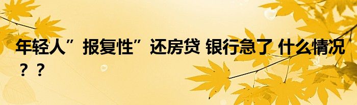 年轻人”报复性”还房贷 银行急了 什么情况？？