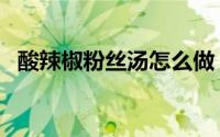 酸辣椒粉丝汤怎么做（酸辣粉丝汤的做法）