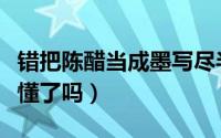 错把陈醋当成墨写尽半生纸上酸什么意思（你懂了吗）