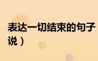 表达一切结束的句子（一切都结束了的心情说说）