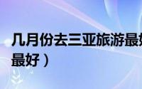 几月份去三亚旅游最好（什么时候去三亚旅游最好）