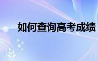 如何查询高考成绩（高考分数怎么查）