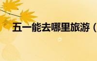 五一能去哪里旅游（适合五一的旅行地）
