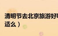 清明节去北京旅游好嘛（清明节去北京旅游合适么）