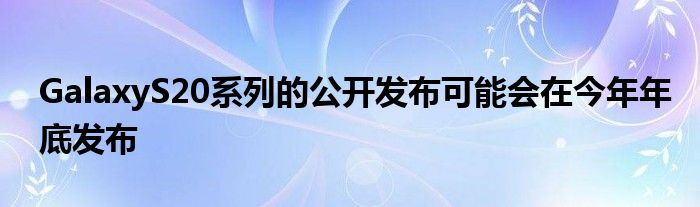 GalaxyS20系列的公开发布可能会在今年年底发布