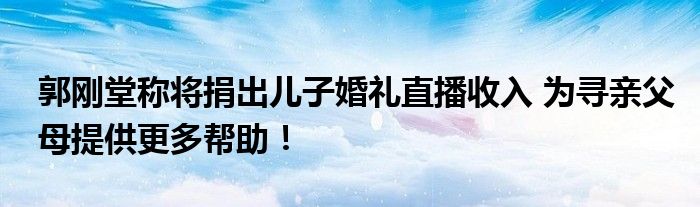 郭刚堂称将捐出儿子婚礼直播收入 为寻亲父母提供更多帮助！