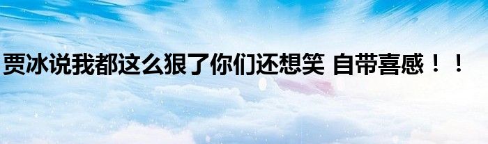 贾冰说我都这么狠了你们还想笑 自带喜感！！