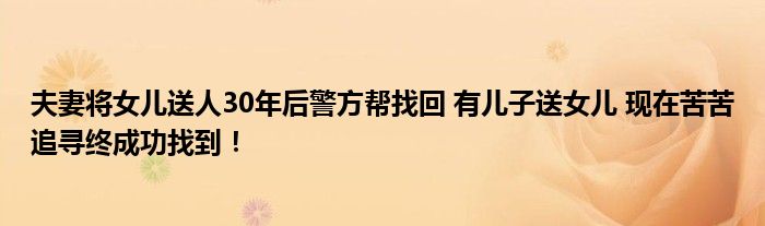 夫妻将女儿送人30年后警方帮找回 有儿子送女儿 现在苦苦追寻终成功找到！