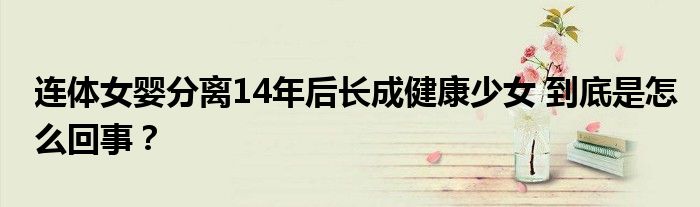 连体女婴分离14年后长成健康少女 到底是怎么回事？