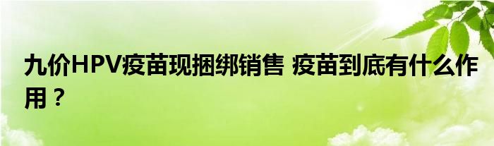 九价HPV疫苗现捆绑销售 疫苗到底有什么作用？