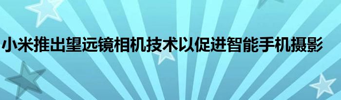 小米推出望远镜相机技术以促进智能手机摄影