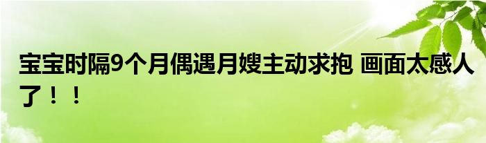 宝宝时隔9个月偶遇月嫂主动求抱 画面太感人了！！