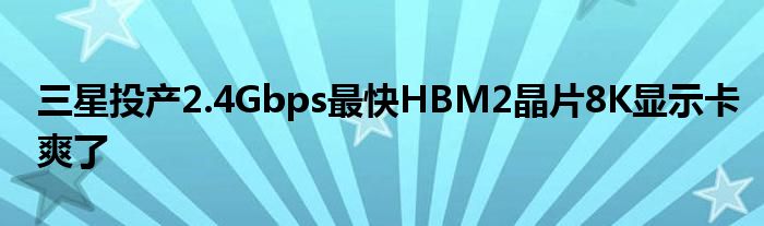 三星投产2.4Gbps最快HBM2晶片8K显示卡爽了