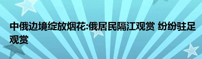 中俄边境绽放烟花:俄居民隔江观赏 纷纷驻足观赏