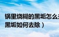 锅里烧糊的黑垢怎么去除小妙招（锅里烧糊的黑垢如何去除）