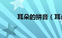 耳朵的拼音（耳朵的拼音及解释）