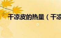 干凉皮的热量（干凉皮的热量是多少呢）