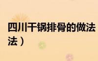 四川干锅排骨的做法（四川干锅排骨的简单做法）