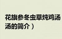 花旗参冬虫草炖鸡汤（关于花旗参冬虫草炖鸡汤的简介）