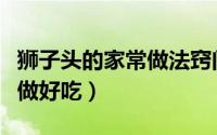 狮子头的家常做法窍门（家常做法狮子头怎么做好吃）