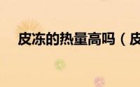 皮冻的热量高吗（皮冻的热量高不高呢）
