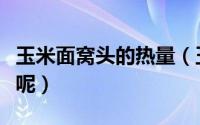 玉米面窝头的热量（玉米面窝头的热量是多少呢）