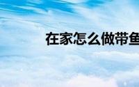 在家怎么做带鱼（带鱼怎么做）