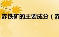 赤铁矿的主要成分（赤铁矿的主要成分简述）
